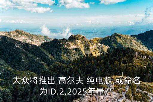 大众将推出 高尔夫 纯电版,或命名为id.2,2025年量产