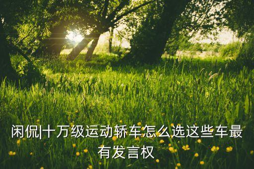 闲侃|十万级运动轿车怎么选这些车最有发言权