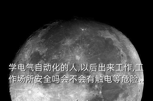 学电气自动化的人,以后出来工作,工作场所安全吗会不会有触电等危险...