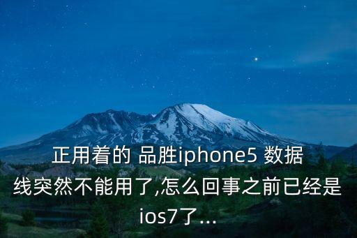 正用着的 品胜iphone5 数据线突然不能用了,怎么回事之前已经是ios7了...