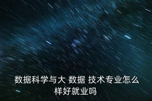  数据科学与大 数据 技术专业怎么样好就业吗