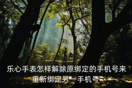  乐心手表怎样解除原绑定的手机号来重新绑定另一手机号