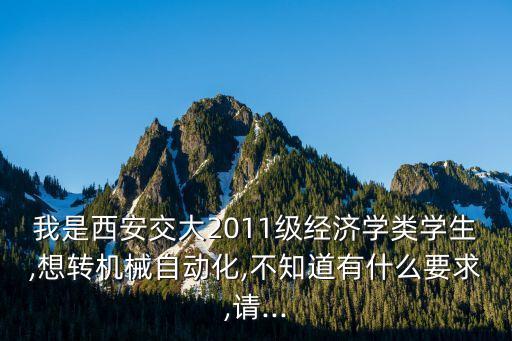 我是西安交大2011级经济学类学生,想转机械自动化,不知道有什么要求,请...