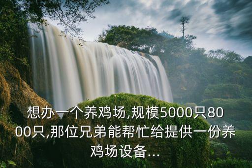 想办一个养鸡场,规模5000只8000只,那位兄弟能帮忙给提供一份养鸡场设备...