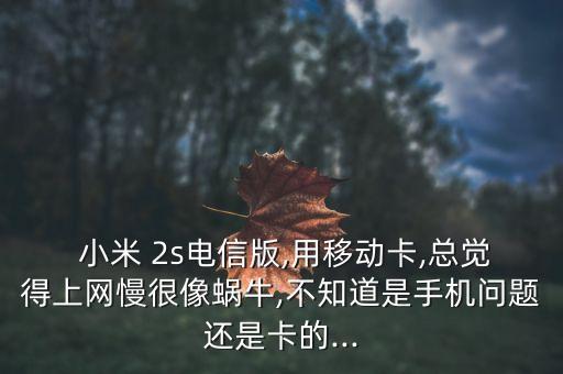  小米 2s电信版,用移动卡,总觉得上网慢很像蜗牛,不知道是手机问题还是卡的...