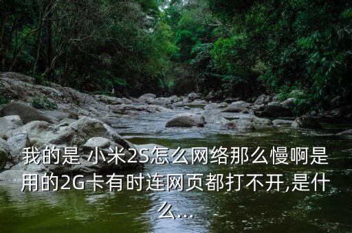 我的是 小米2s怎么网络那么慢啊是用的2g卡有时连网页都打不开,是什么...