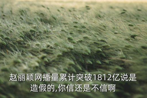 赵丽颖网播量累计突破1812亿说是造假的,你信还是不信啊