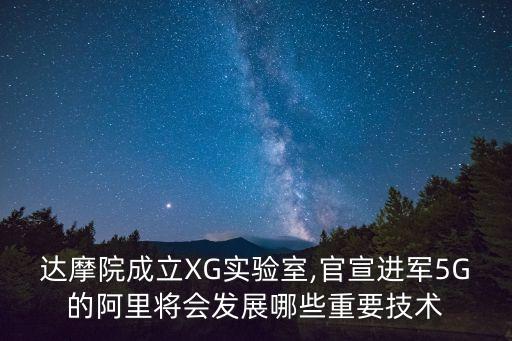 达摩院成立xg实验室,官宣进军5g的阿里将会发展哪些重要技术