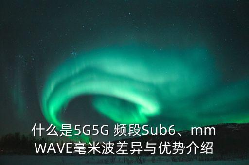 什么是5g5g 频段sub6、mmwave毫米波差异与优势介绍