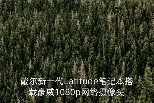 戴尔新一代latitude笔记本搭载豪威1080p网络摄像头