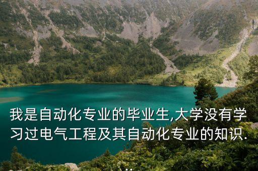 我是自动化专业的毕业生,大学没有学习过电气工程及其自动化专业的知识...