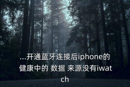 ...开通蓝牙连接后iphone的 健康中的 数据 来源没有iwatch