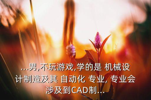 ...男,不玩游戏,学的是 机械设计制造及其 自动化 专业, 专业会涉及到cad制...