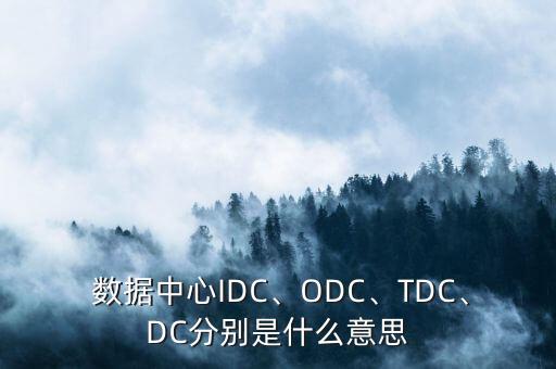  数据中心idc、odc、tdc、dc分别是什么意思