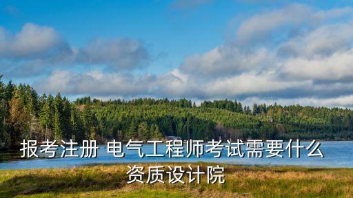 报考注册 电气工程师考试需要什么 资质设计院