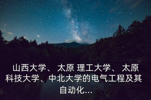 山西大学、 太原 理工大学、 太原科技大学、中北大学的电气工程及其 自动化...