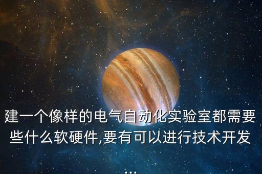 建一个像样的电气自动化实验室都需要些什么软硬件,要有可以进行技术开发...