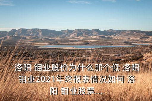  洛阳 钼业股价为什么那个低 洛阳 钼业2021年终报表情况如何 洛阳 钼业股票...