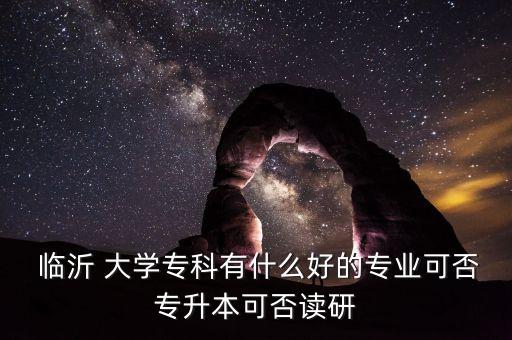  临沂 大学专科有什么好的专业可否专升本可否读研