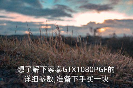 想了解下索泰gtx1080pgf的详细参数,准备下手买一块