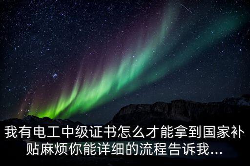 我有电工中级证书怎么才能拿到国家补贴麻烦你能详细的流程告诉我...