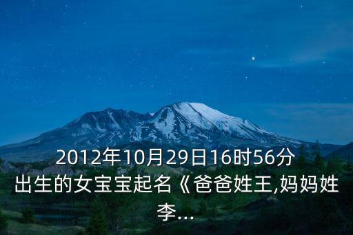 2012年10月29日16时56分出生的女宝宝起名《爸爸姓王,妈妈姓李...