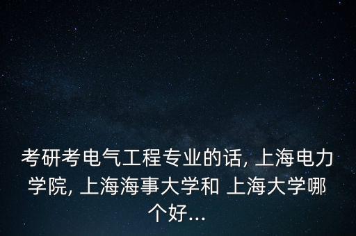 考研考电气工程专业的话, 上海电力学院, 上海海事大学和 上海大学哪个好...