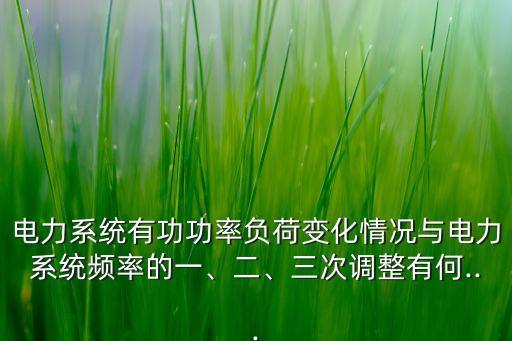 电力系统有功功率负荷变化情况与电力系统频率的一、二、三次调整有何...