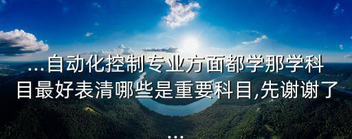 ...自动化控制专业方面都学那学科目最好表清哪些是重要科目,先谢谢了...