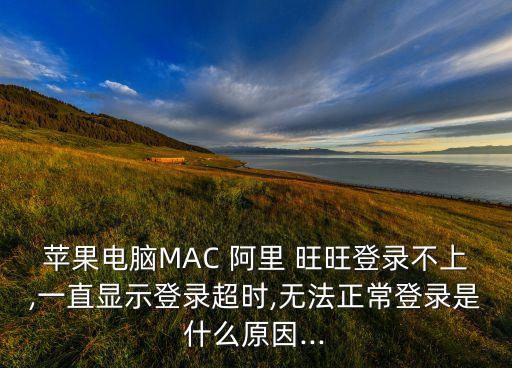 苹果电脑mac 阿里 旺旺登录不上,一直显示登录超时,无法正常登录是什么原因...