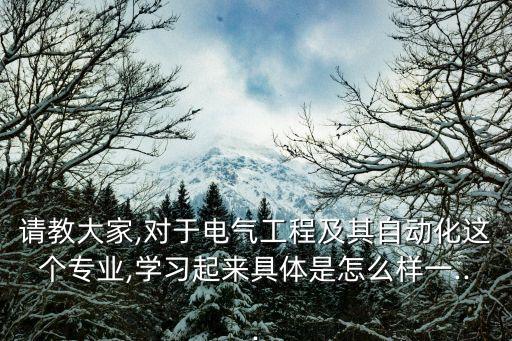 请教大家,对于电气工程及其自动化这个专业,学习起来具体是怎么样一...