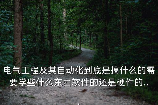 电气工程及其自动化到底是搞什么的需要学些什么东西软件的还是硬件的...