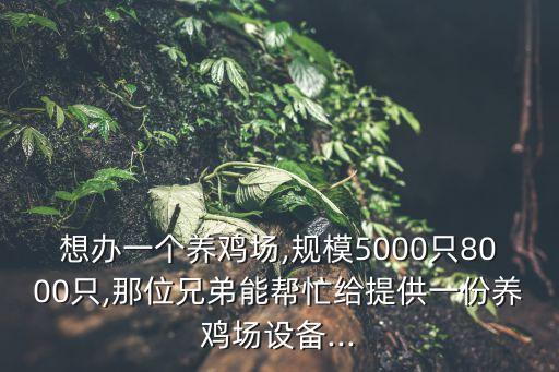 想办一个养鸡场,规模5000只8000只,那位兄弟能帮忙给提供一份养鸡场设备...