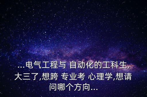 ...电气工程与 自动化的工科生,大三了,想跨 专业考 心理学,想请问哪个方向...