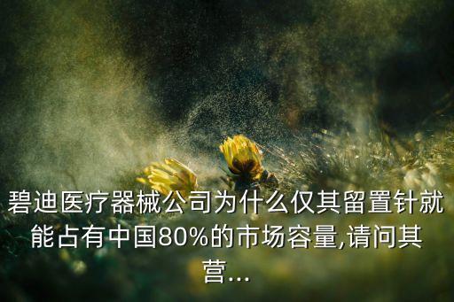 碧迪医疗器械公司为什么仅其留置针就能占有中国80%的市场容量,请问其营...