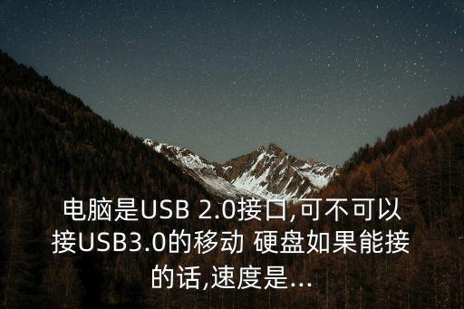 电脑是usb 2.0接口,可不可以接usb3.0的移动 硬盘如果能接的话,速度是...