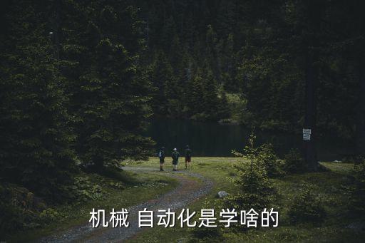 学机械自动化有哪些专业,机械自动化要学哪些课程