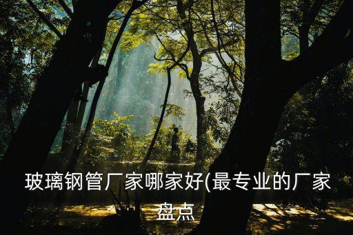  玻璃钢管厂家哪家好(最专业的厂家盘点