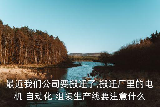 最近我们公司要搬迁了,搬迁厂里的电机 自动化 组装生产线要注意什么