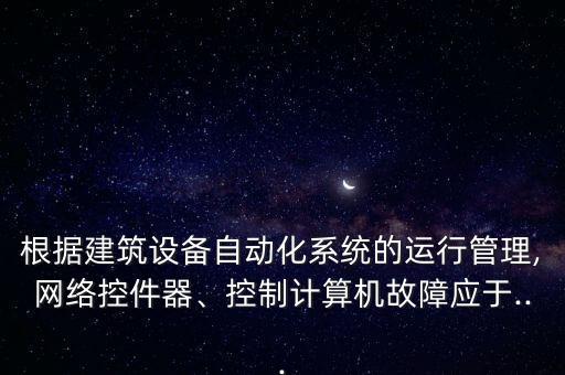 根据建筑设备自动化系统的运行管理,网络控件器、控制计算机故障应于...