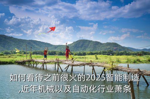 如何看待之前很火的2025智能制造,近年机械以及自动化行业萧条