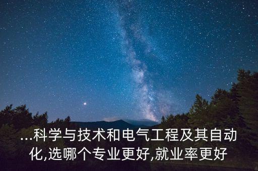 ...科学与技术和电气工程及其自动化,选哪个专业更好,就业率更好