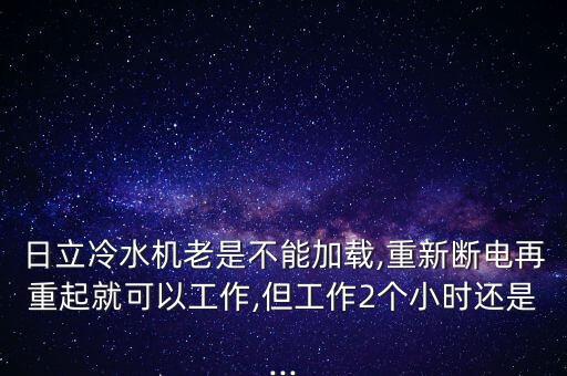 日立冷水机老是不能加载,重新断电再重起就可以工作,但工作2个小时还是...