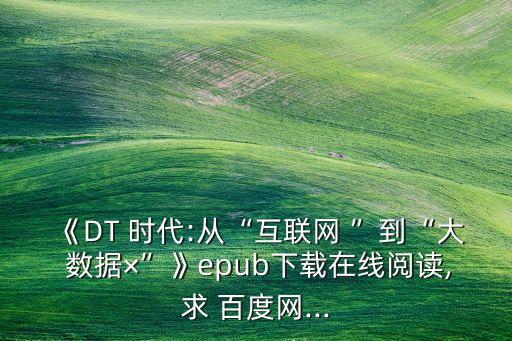 《dt 时代:从“互联网 ”到“大 数据×”》epub下载在线阅读,求 百度网...