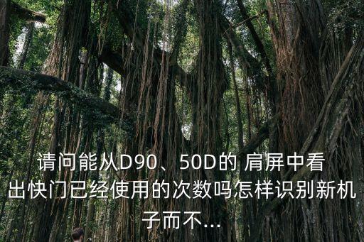 请问能从d90、50d的 肩屏中看出快门已经使用的次数吗怎样识别新机子而不...