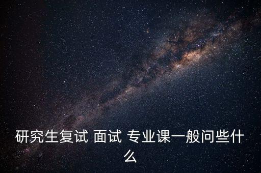 研究生复试 面试 专业课一般问些什么