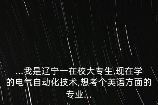 ...我是辽宁一在校大专生,现在学的电气自动化技术,想考个英语方面的专业...