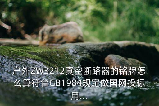 户外zw3212真空断路器的铭牌怎么算符合gb1984规定做国网投标用...