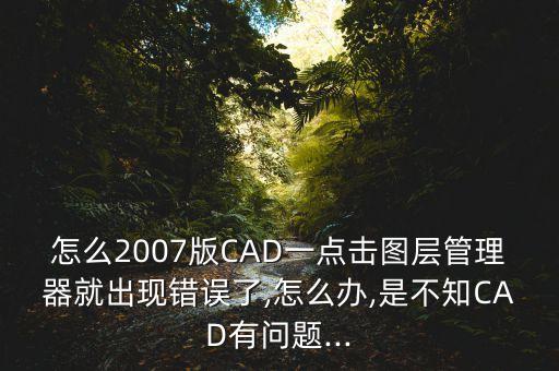 怎么2007版cad一点击图层管理器就出现错误了,怎么办,是不知cad有问题...