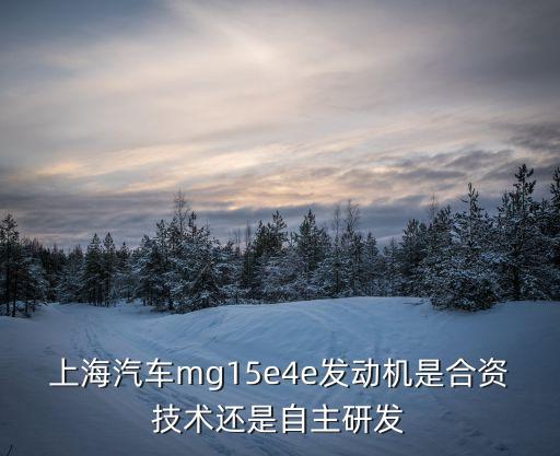 上海汽车mg15e4e发动机是合资技术还是自主研发